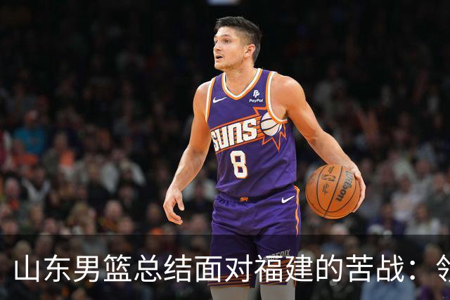 山东男篮总结面对福建的苦战：领先优势未能保持，遭对手逆转