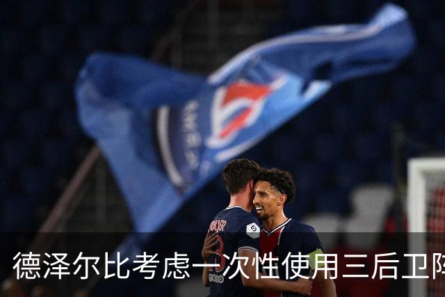 德泽尔比考虑一次性使用三后卫阵型，热刺后防线面临挑战